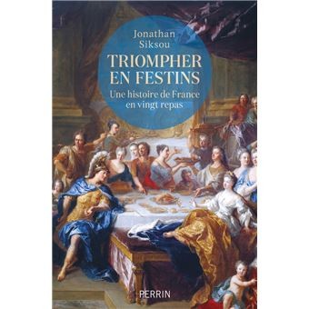 TRIOMPHER EN FESTINS: une histoire de France en vingt repas