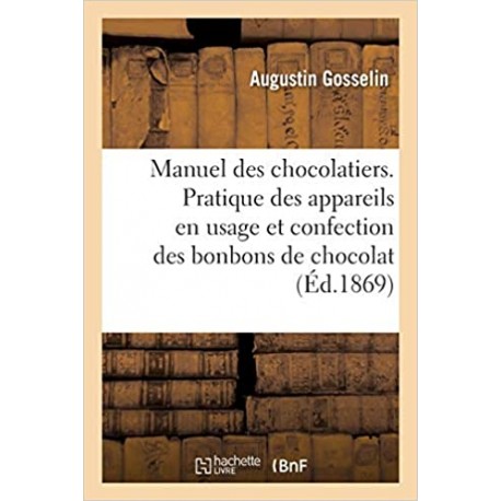 MANUEL DES CHOCLATIERS. PRATIQUE DES APPAREILS EN USAGE ET CONFECTION DES BONBONS DE CHOCOLAT (ED 1869)