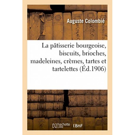 LA PATISSERIE BOURGEOISE, BISCUITS, BRIOCHES, MADELAINES, CREMES, TARTES ET TARTELETTES (ED 1906)