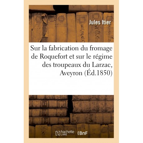 SUR LA FABRICATION DU FROMAGE DE ROQUEFORT ET SUR LE REGIME DES TROUPEAUX DU LARZAC, AVEYRON