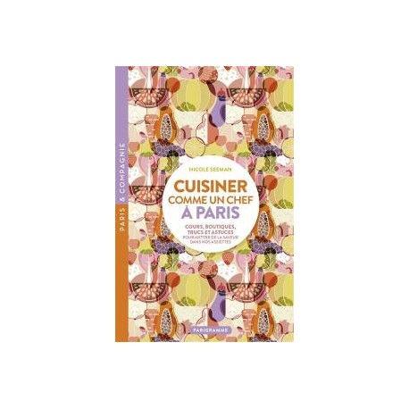CUISINER COMME UN CHEF A PARIS - COURS, BOUTIQUES, TRUCS ET ASTUCES POUR METTRE DE LA SAVEUR DANS NO