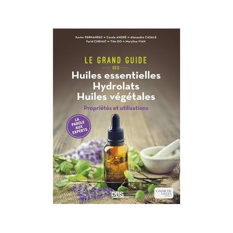 LE GRAND GUIDE DES HUILES ESSENTIELLES, HYDROLATS, HUILES VEGETALES - PROPRIETES ET UTILISATIONS