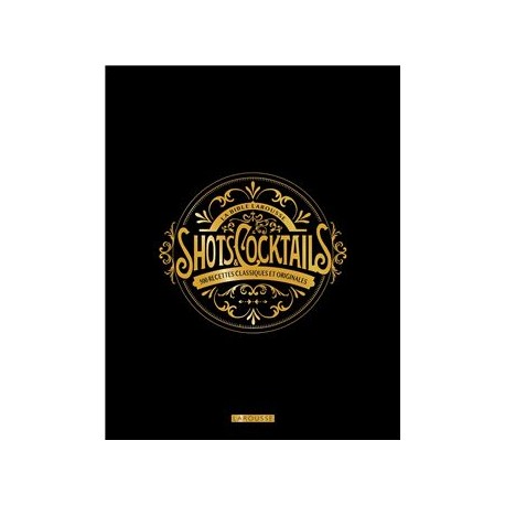 LA BIBLE LAROUSSE DES SHOTS ET COCKTAILS - 500 RECETTES CLASSIQUES ET ORIGINALES