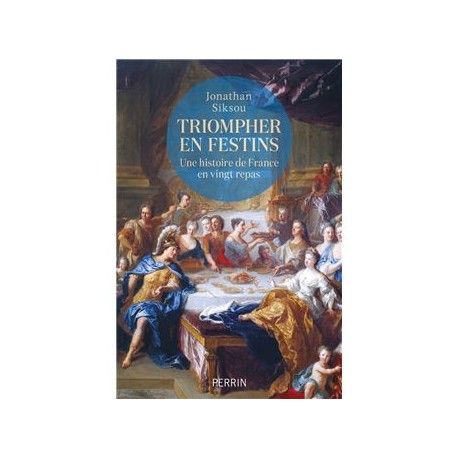 TRIOMPHER EN FESTINS: une histoire de France en vingt repas
